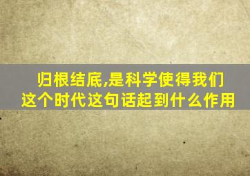 归根结底,是科学使得我们这个时代这句话起到什么作用