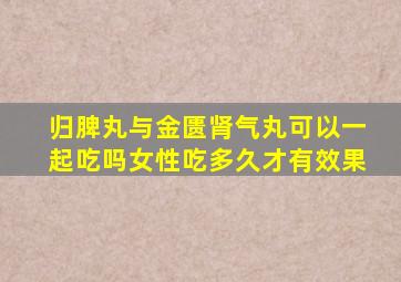 归脾丸与金匮肾气丸可以一起吃吗女性吃多久才有效果