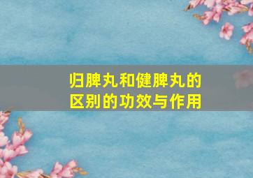 归脾丸和健脾丸的区别的功效与作用