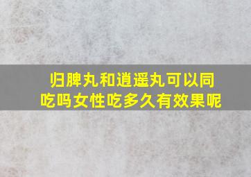 归脾丸和逍遥丸可以同吃吗女性吃多久有效果呢