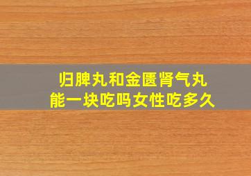 归脾丸和金匮肾气丸能一块吃吗女性吃多久