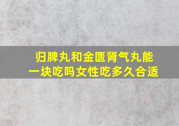 归脾丸和金匮肾气丸能一块吃吗女性吃多久合适