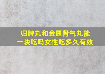 归脾丸和金匮肾气丸能一块吃吗女性吃多久有效