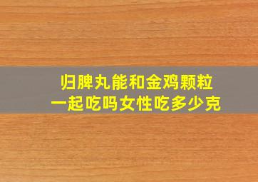 归脾丸能和金鸡颗粒一起吃吗女性吃多少克