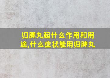 归脾丸起什么作用和用途,什么症状能用归脾丸