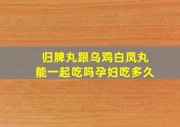 归脾丸跟乌鸡白凤丸能一起吃吗孕妇吃多久