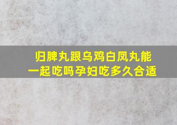 归脾丸跟乌鸡白凤丸能一起吃吗孕妇吃多久合适