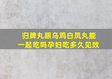 归脾丸跟乌鸡白凤丸能一起吃吗孕妇吃多久见效