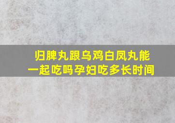 归脾丸跟乌鸡白凤丸能一起吃吗孕妇吃多长时间