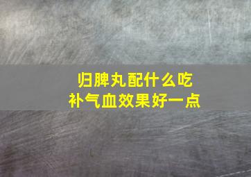 归脾丸配什么吃补气血效果好一点