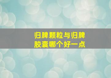 归脾颗粒与归脾胶囊哪个好一点