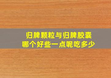 归脾颗粒与归脾胶囊哪个好些一点呢吃多少