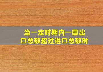 当一定时期内一国出口总额超过进口总额时