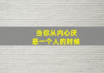 当你从内心厌恶一个人的时候