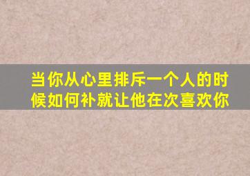 当你从心里排斥一个人的时候如何补就让他在次喜欢你