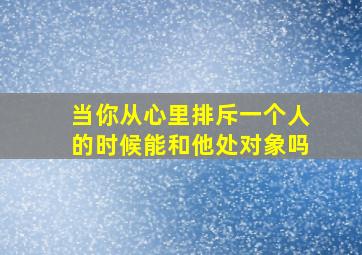 当你从心里排斥一个人的时候能和他处对象吗