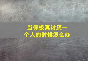 当你极其讨厌一个人的时候怎么办