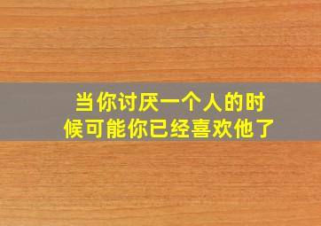 当你讨厌一个人的时候可能你已经喜欢他了