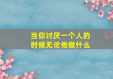 当你讨厌一个人的时候无论他做什么