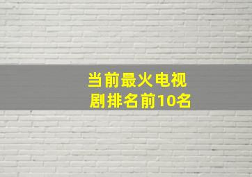 当前最火电视剧排名前10名