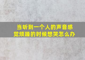 当听到一个人的声音感觉烦躁的时候想哭怎么办