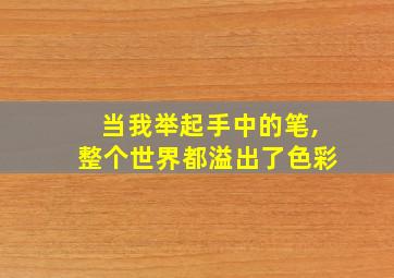 当我举起手中的笔,整个世界都溢出了色彩