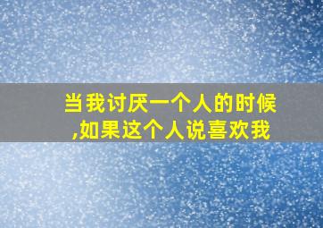 当我讨厌一个人的时候,如果这个人说喜欢我