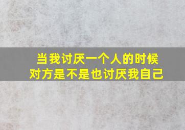 当我讨厌一个人的时候对方是不是也讨厌我自己