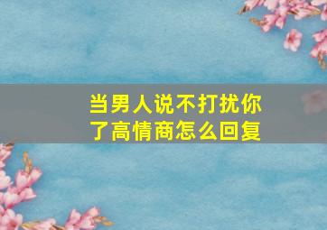 当男人说不打扰你了高情商怎么回复