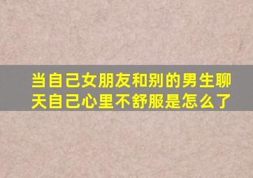 当自己女朋友和别的男生聊天自己心里不舒服是怎么了