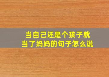 当自己还是个孩子就当了妈妈的句子怎么说