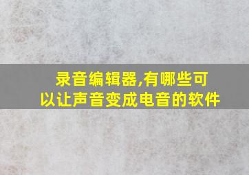 录音编辑器,有哪些可以让声音变成电音的软件