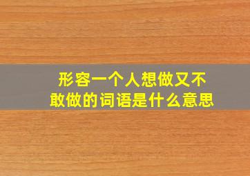 形容一个人想做又不敢做的词语是什么意思