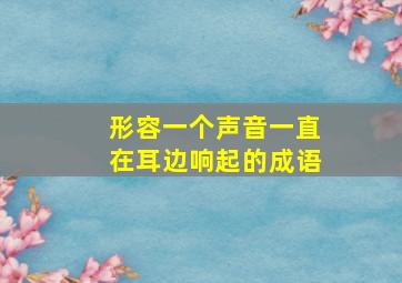 形容一个声音一直在耳边响起的成语