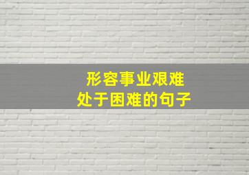 形容事业艰难处于困难的句子