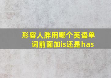 形容人胖用哪个英语单词前面加is还是has