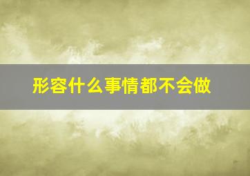 形容什么事情都不会做