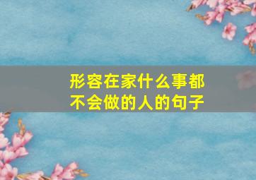 形容在家什么事都不会做的人的句子