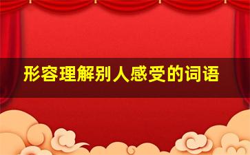 形容理解别人感受的词语