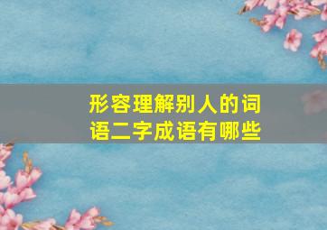 形容理解别人的词语二字成语有哪些