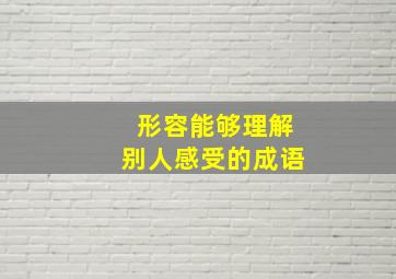 形容能够理解别人感受的成语