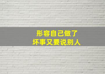 形容自己做了坏事又要说别人