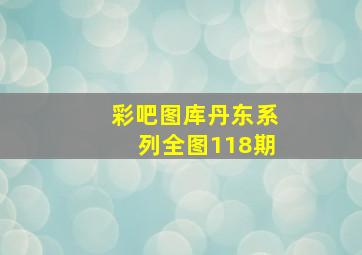 彩吧图库丹东系列全图118期