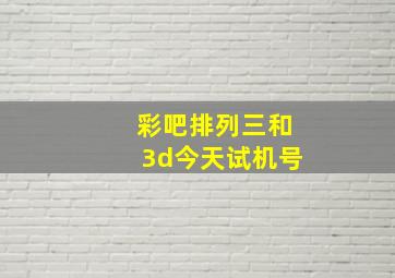 彩吧排列三和3d今天试机号