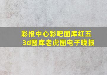 彩报中心彩吧图库红五3d图库老虎图电子晚报