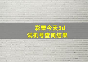 彩票今天3d试机号查询结果