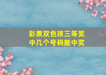 彩票双色球三等奖中几个号码能中奖