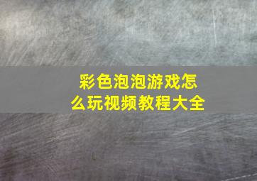 彩色泡泡游戏怎么玩视频教程大全