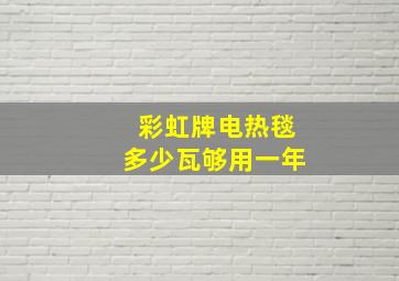 彩虹牌电热毯多少瓦够用一年