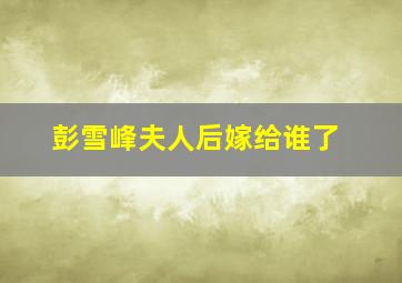 彭雪峰夫人后嫁给谁了